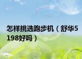 怎样挑选跑步机（舒华5198好吗）