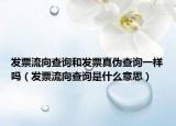 发票流向查询和发票真伪查询一样吗（发票流向查询是什么意思）
