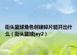 街头篮球角色创建碎片能开出什么（街头篮球jay2）