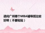 请问广州哪个MBA辅导班比较好啊（不要粘贴）
