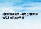 妇科凝胶应该怎么使用（妇科凝胶使用方法及注意事项）