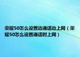 荣耀50怎么设置边通话边上网（荣耀50怎么设置通话时上网）