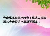 今晚张杰在哪个晚会（张杰去参加舞林大会是这个星期天播吗）