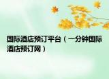 国际酒店预订平台（一分钟国际酒店预订网）