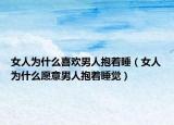 女人为什么喜欢男人抱着睡（女人为什么愿意男人抱着睡觉）