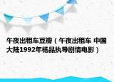 午夜出租车豆瓣（午夜出租车 中国大陆1992年杨晶执导剧情电影）