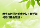新手如何进行基金定投（新手如何进行基金定投）