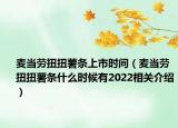 麦当劳扭扭薯条上市时间（麦当劳扭扭薯条什么时候有2022相关介绍）