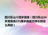 四川乐山十四岁男孩（四川乐山14岁男孩高221厘米他是怎样长到这么高的）