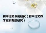 初中语文课例研究（初中语文教学案例专题研究）