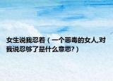 女生说我忍着（一个恶毒的女人,对我说忍够了是什么意思?）