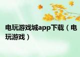 电玩游戏城app下载（电玩游戏）