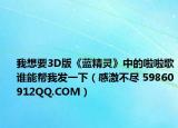 我想要3D版《蓝精灵》中的啦啦歌谁能帮我发一下（感激不尽 59860912QQ.COM）