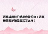 透真玻尿酸护肤品套装价格（透真玻尿酸护肤品套装怎么样）