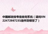 中国邮政挂号信查询系统（请问XN22472867231信件到哪里了）