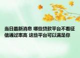 当日最新消息 哪些贷款平台不看征信通过率高 这些平台可以满足你