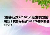 爱情保卫战2016年所用过的歌曲有哪些（爱情保卫战140326的歌曲是什么）