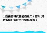 山西由晋城代管的县级市（晋州 河北省辖石家庄市代管县级市）