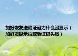 加好友发送验证码为什么没显示（加好友提示拉取验证码失败）