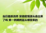 当日最新消息 安徽疫情源头查出来了吗 第一例病例是从哪里来的