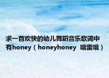 求一首欢快的幼儿舞蹈音乐歌词中有honey（honeyhoney  哦雷哦）