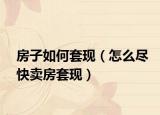 房子如何套现（怎么尽快卖房套现）
