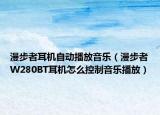 漫步者耳机自动播放音乐（漫步者W280BT耳机怎么控制音乐播放）