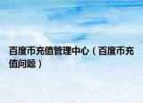 百度币充值管理中心（百度币充值问题）