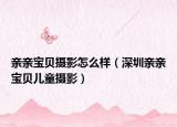 亲亲宝贝摄影怎么样（深圳亲亲宝贝儿童摄影）