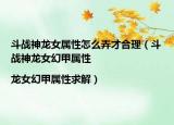 斗战神龙女属性怎么弄才合理（斗战神龙女幻甲属性|龙女幻甲属性求解）