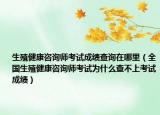 生殖健康咨询师考试成绩查询在哪里（全国生殖健康咨询师考试为什么查不上考试成绩）