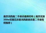南京河西南二手房还值得买吗（南京买房350w买雨花还是河西新房还是二手房有何推荐）