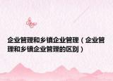 企业管理和乡镇企业管理（企业管理和乡镇企业管理的区别）