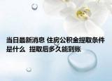 当日最新消息 住房公积金提取条件是什么  提取后多久能到账