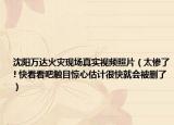 沈阳万达火灾现场真实视频照片（太惨了! 快看看吧触目惊心估计很快就会被删了）