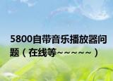 5800自带音乐播放器问题（在线等~~~~~）