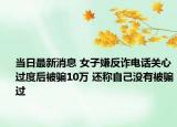 当日最新消息 女子嫌反诈电话关心过度后被骗10万 还称自己没有被骗过