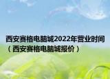 西安赛格电脑城2022年营业时间（西安赛格电脑城报价）