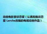 动画电影要谈恋爱（认真和我谈恋爱 Lerche改编的电视动画作品）
