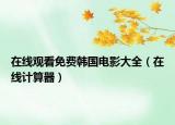 在线观看免费韩国电影大全（在线计算器）