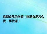临期食品的货源（临期食品怎么找一手货源）