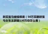 新买宝马被撞报废（50万买翻新宝马女车主获赔130万你怎么看）