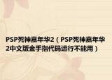 PSP死神嘉年华2（PSP死神嘉年华2中文版金手指代码运行不能用）