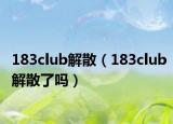 183club解散（183club解散了吗）