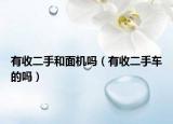 有收二手和面机吗（有收二手车的吗）