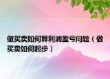 做买卖如何算利润盈亏问题（做买卖如何起步）