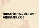 九阳股份有限公司总部在哪里（九阳股份有限公司）