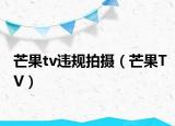 芒果tv违规拍摄（芒果TV）