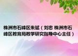 株洲市石峰区朱斌（刘忠 株洲市石峰区教育局教学研究指导中心主任）