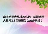 动漫明星大乱斗怎么玩（动漫明星大乱斗1.3完整版怎么放必杀技）